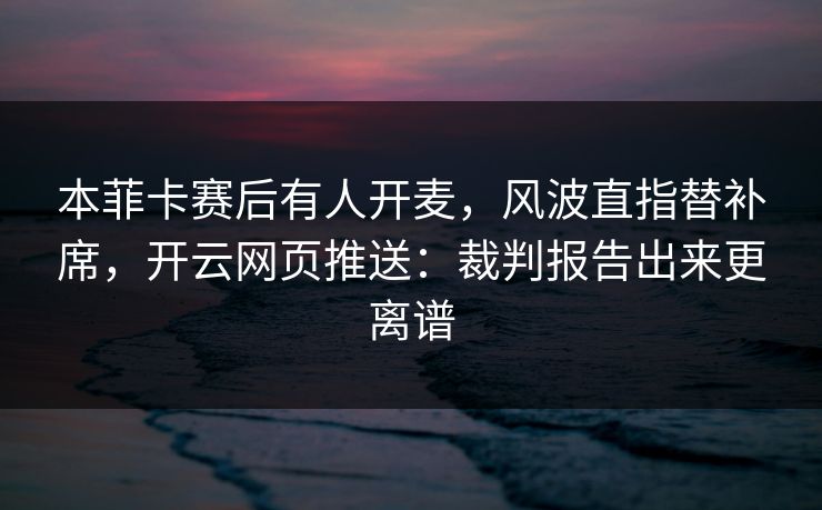 本菲卡赛后有人开麦，风波直指替补席，开云网页推送：裁判报告出来更离谱