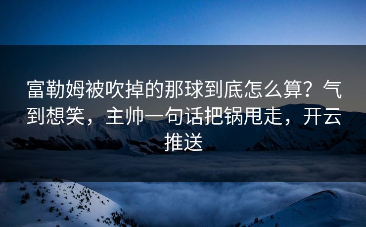 富勒姆被吹掉的那球到底怎么算?气到想笑,主帅一句话把锅甩走,开云推送 富勒姆被吹掉的那球到底怎么算?气到想笑,主帅一句话把锅甩走,开云推送